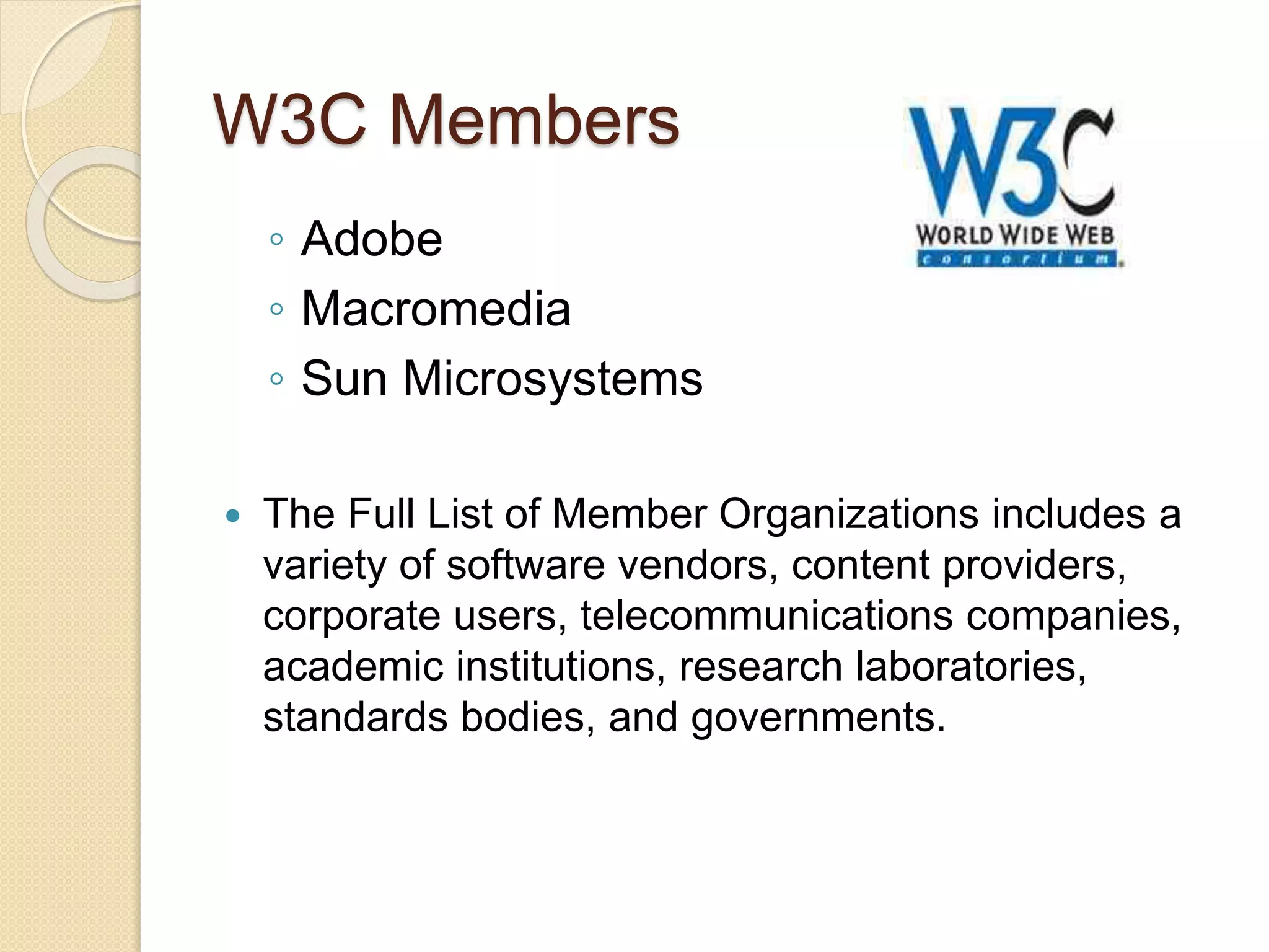 W3C Members
◦ Adobe
◦ Macromedia
◦ Sun Microsystems
 The Full List of Member Organizations includes a
variety of software vendors, content providers,
corporate users, telecommunications companies,
academic institutions, research laboratories,
standards bodies, and governments.
 