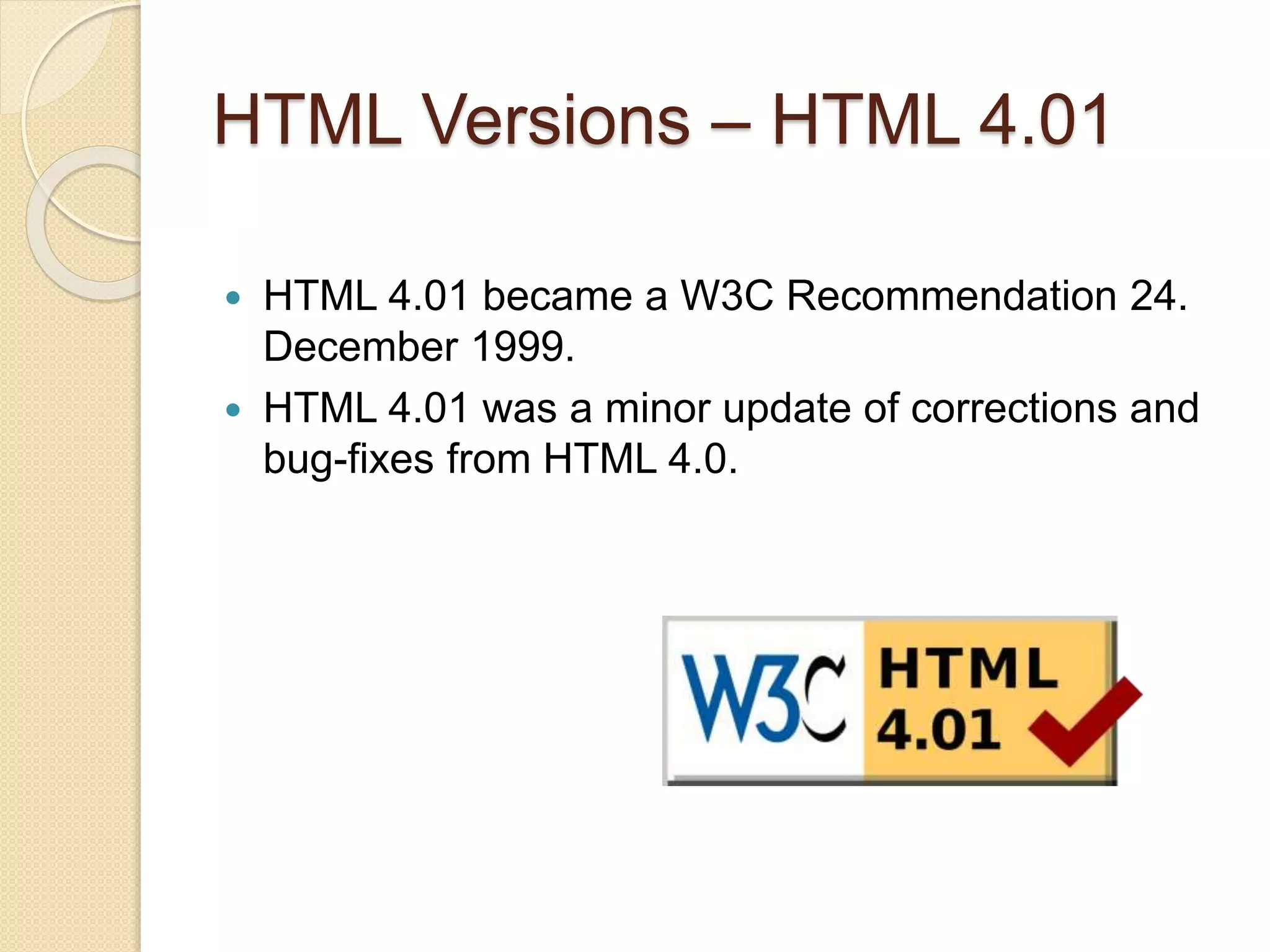 HTML Versions – HTML 4.01
 HTML 4.01 became a W3C Recommendation 24.
December 1999.
 HTML 4.01 was a minor update of corrections and
bug-fixes from HTML 4.0.
 