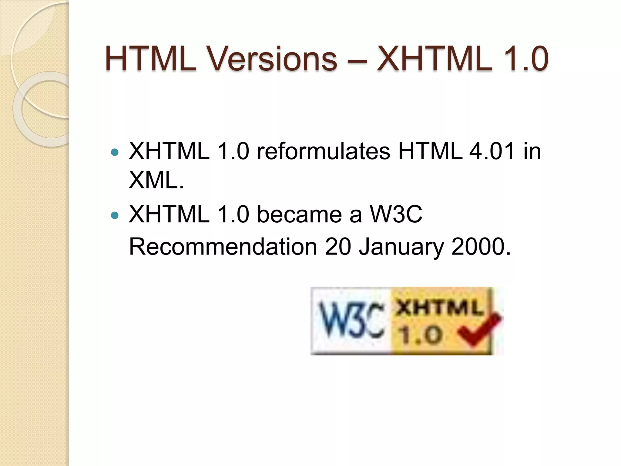 HTML Versions – XHTML 1.0
 XHTML 1.0 reformulates HTML 4.01 in
XML.
 XHTML 1.0 became a W3C
Recommendation 20 January 2000.
 