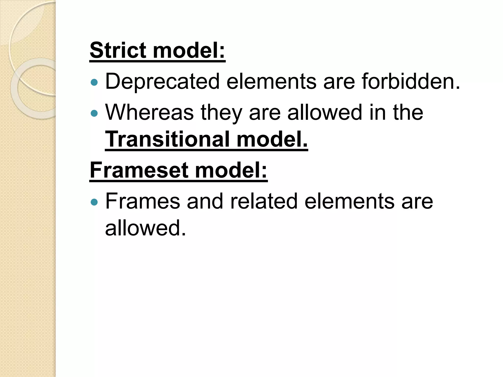 Strict model:
 Deprecated elements are forbidden.
 Whereas they are allowed in the
Transitional model.
Frameset model:
 Frames and related elements are
allowed.
 