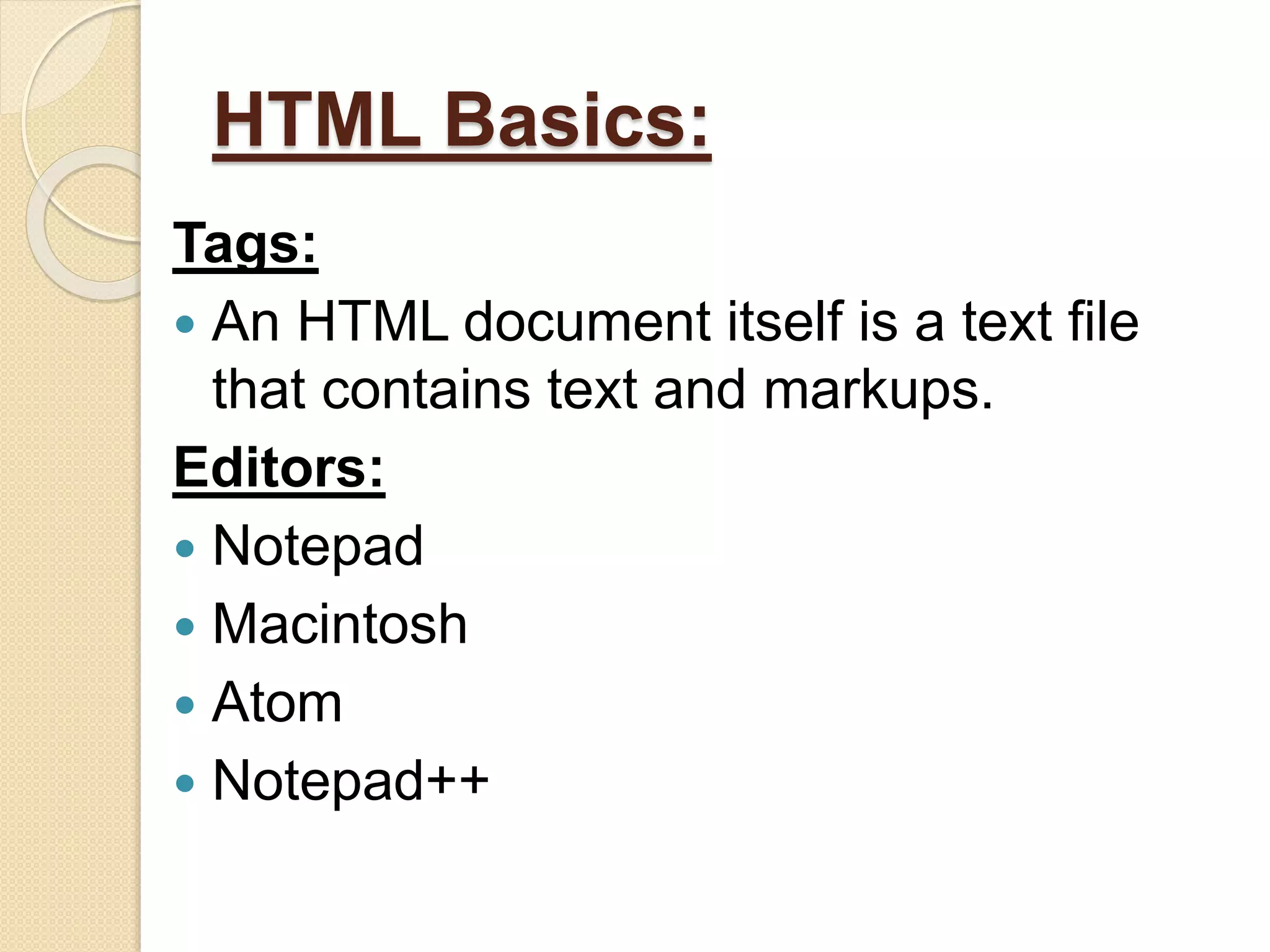 HTML Basics:
Tags:
 An HTML document itself is a text file
that contains text and markups.
Editors:
 Notepad
 Macintosh
 Atom
 Notepad++
 