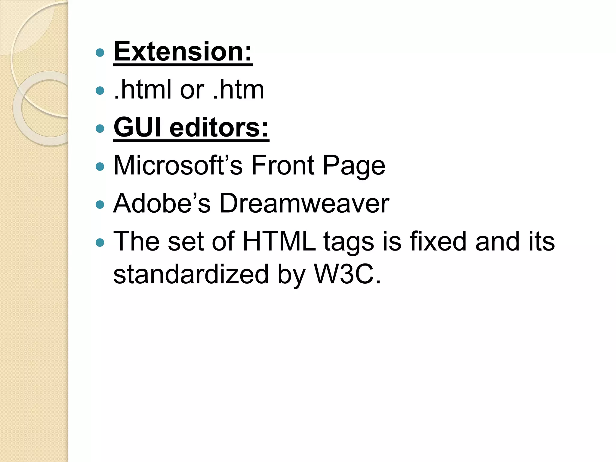  Extension:
 .html or .htm
 GUI editors:
 Microsoft’s Front Page
 Adobe’s Dreamweaver
 The set of HTML tags is fixed and its
standardized by W3C.
 