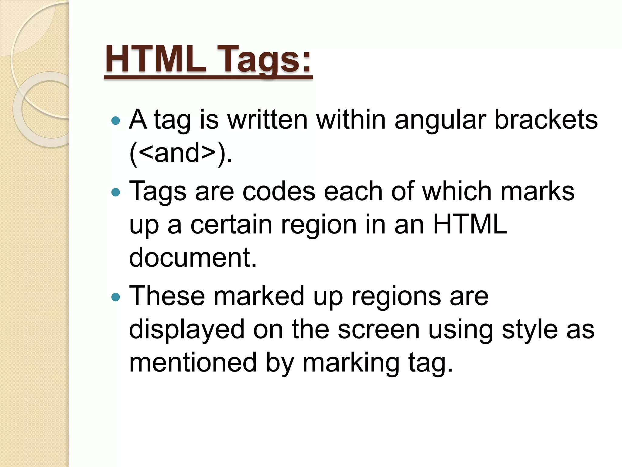 HTML Tags:
 A tag is written within angular brackets
(<and>).
 Tags are codes each of which marks
up a certain region in an HTML
document.
 These marked up regions are
displayed on the screen using style as
mentioned by marking tag.
 
