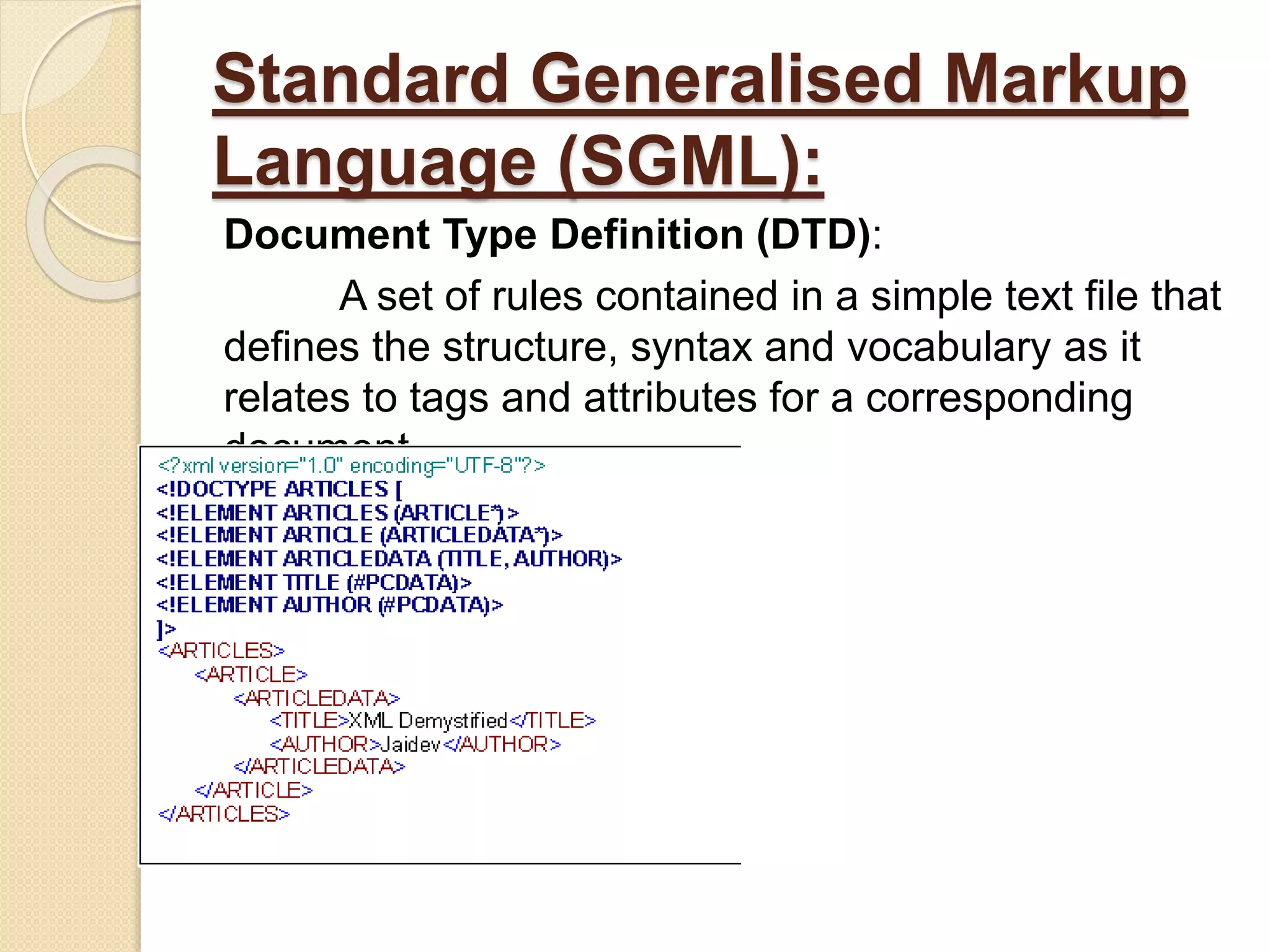 Standard Generalised Markup
Language (SGML):
Document Type Definition (DTD):
A set of rules contained in a simple text file that
defines the structure, syntax and vocabulary as it
relates to tags and attributes for a corresponding
document.
 