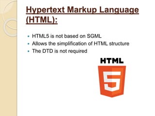 Hypertext Markup Language
(HTML):
 HTML5 is not based on SGML
 Allows the simplification of HTML structure
 The DTD is not required
 