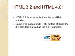 HTML 3.2 and HTML 4.01
 HTML 3.2 is an older but functional HTML
standard.
 Some web pages and HTML editors still use the
3.2 standard as well as the 4.01 standard.
 