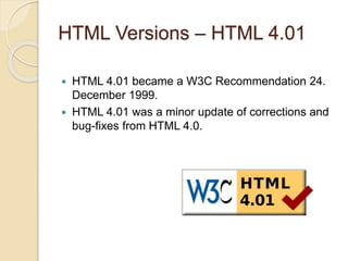 HTML Versions – HTML 4.01
 HTML 4.01 became a W3C Recommendation 24.
December 1999.
 HTML 4.01 was a minor update of corrections and
bug-fixes from HTML 4.0.
 