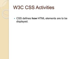 W3C CSS Activities
 CSS defines how HTML elements are to be
displayed.
 