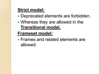 Strict model:
 Deprecated elements are forbidden.
 Whereas they are allowed in the
Transitional model.
Frameset model:
 Frames and related elements are
allowed.
 