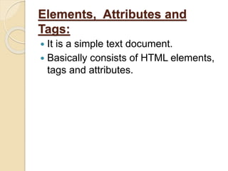 Elements, Attributes and
Tags:
 It is a simple text document.
 Basically consists of HTML elements,
tags and attributes.
 