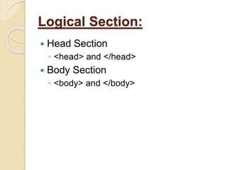 Logical Section:
 Head Section
◦ <head> and </head>
 Body Section
◦ <body> and </body>
 