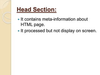 Head Section:
 It contains meta-information about
HTML page.
 It processed but not display on screen.
 