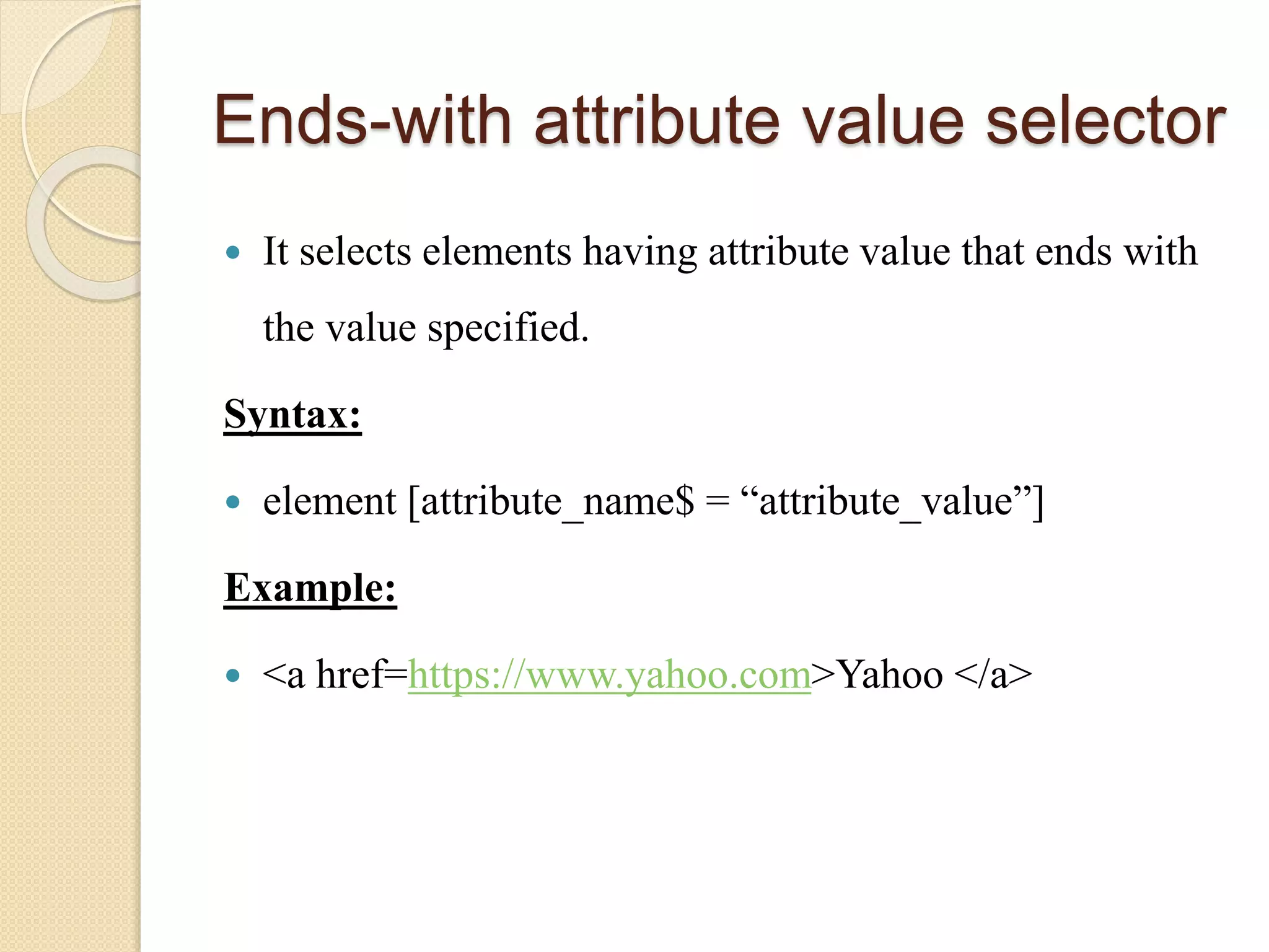 Ends-with attribute value selector
 It selects elements having attribute value that ends with
the value specified.
Syntax:
 element [attribute_name$ = “attribute_value”]
Example:
 <a href=https://www.yahoo.com>Yahoo </a>
 