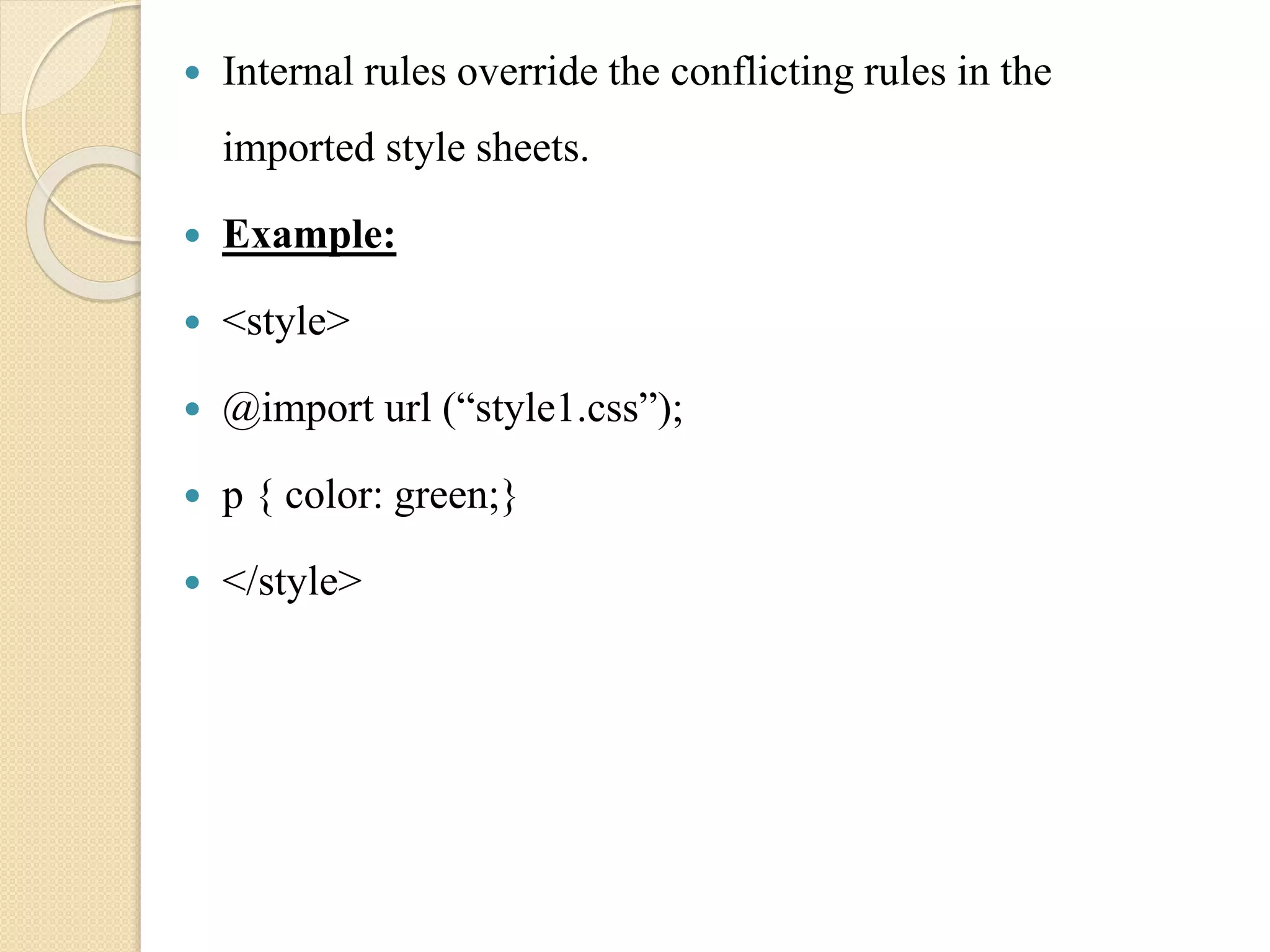  Internal rules override the conflicting rules in the
imported style sheets.
 Example:
 <style>
 @import url (“style1.css”);
 p { color: green;}
 </style>
 