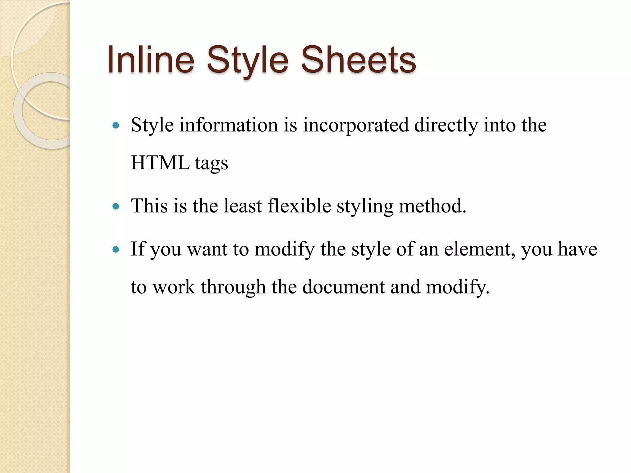 Inline Style Sheets
 Style information is incorporated directly into the
HTML tags
 This is the least flexible styling method.
 If you want to modify the style of an element, you have
to work through the document and modify.
 