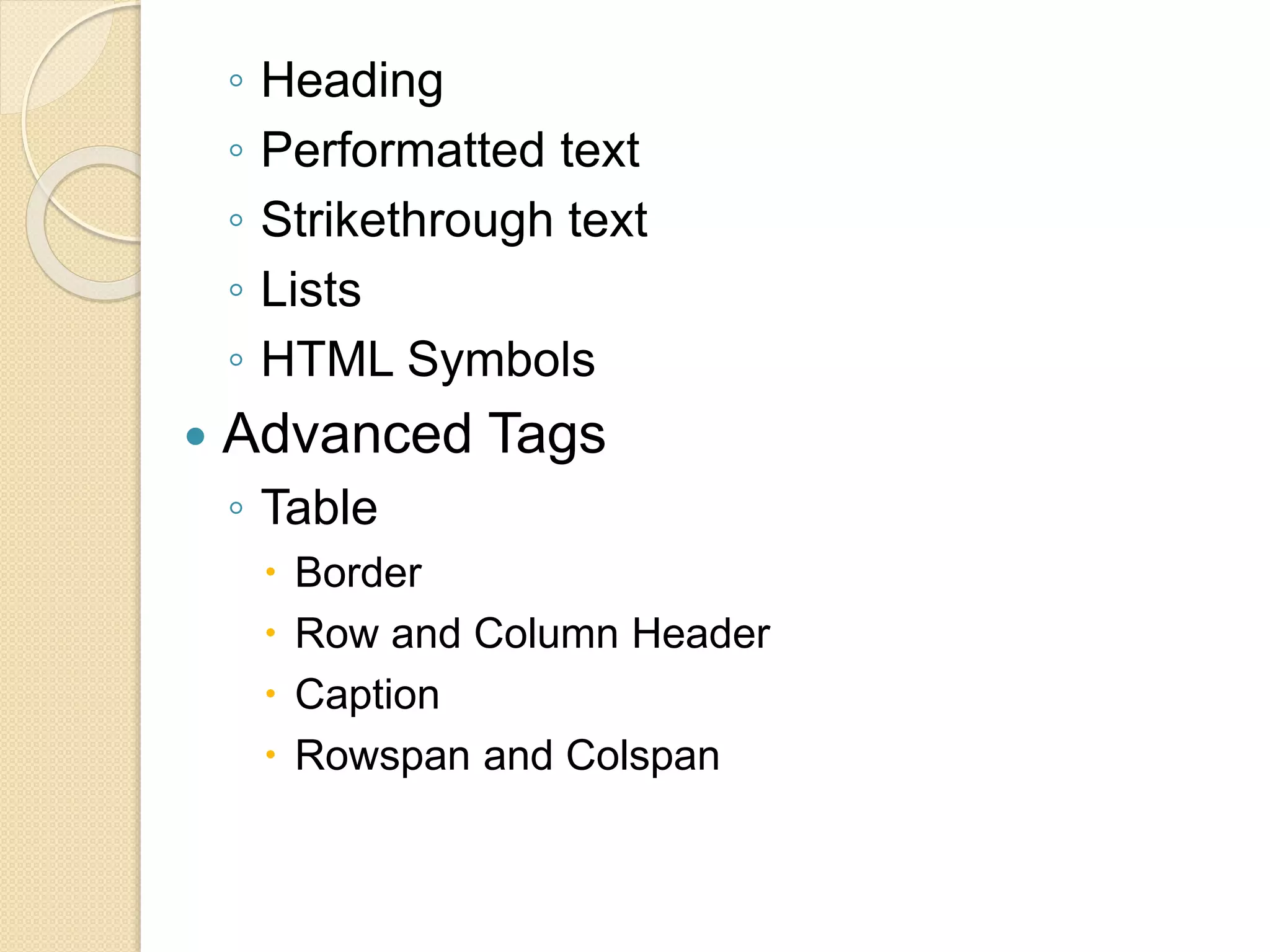 ◦ Heading
◦ Performatted text
◦ Strikethrough text
◦ Lists
◦ HTML Symbols
 Advanced Tags
◦ Table
 Border
 Row and Column Header
 Caption
 Rowspan and Colspan
 