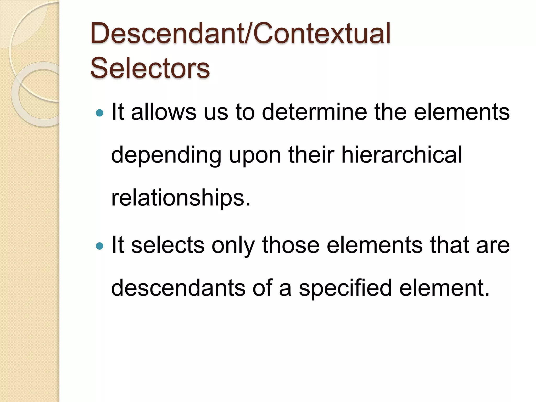 Descendant/Contextual
Selectors
 It allows us to determine the elements
depending upon their hierarchical
relationships.
 It selects only those elements that are
descendants of a specified element.
 