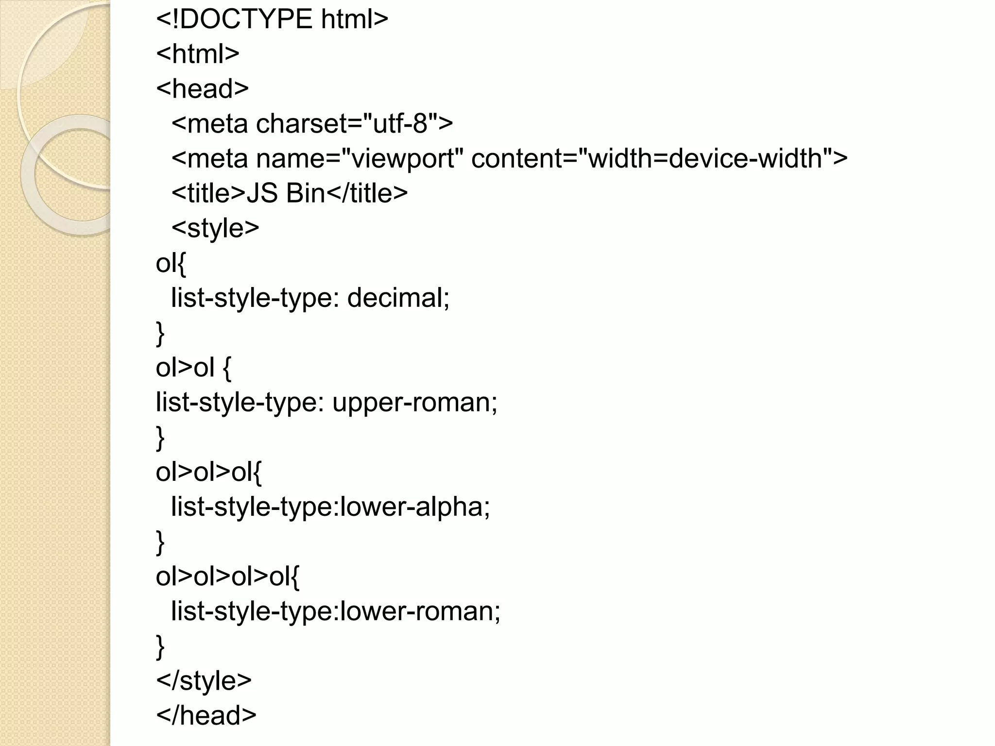 <!DOCTYPE html>
<html>
<head>
<meta charset="utf-8">
<meta name="viewport" content="width=device-width">
<title>JS Bin</title>
<style>
ol{
list-style-type: decimal;
}
ol>ol {
list-style-type: upper-roman;
}
ol>ol>ol{
list-style-type:lower-alpha;
}
ol>ol>ol>ol{
list-style-type:lower-roman;
}
</style>
</head>
 