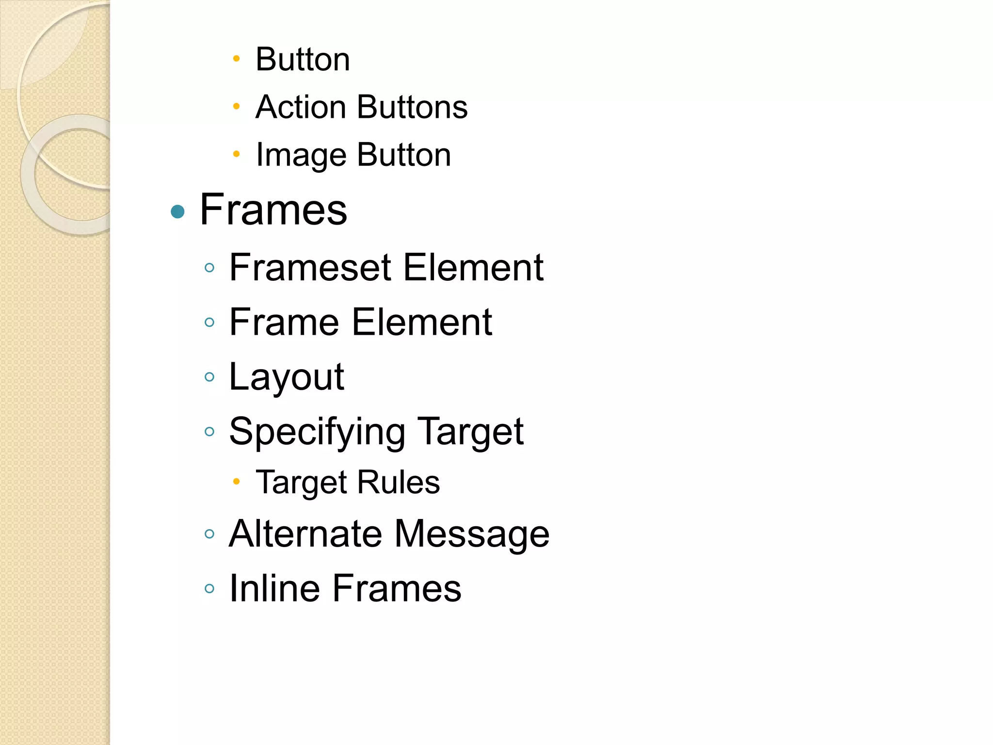  Button
 Action Buttons
 Image Button
 Frames
◦ Frameset Element
◦ Frame Element
◦ Layout
◦ Specifying Target
 Target Rules
◦ Alternate Message
◦ Inline Frames
 