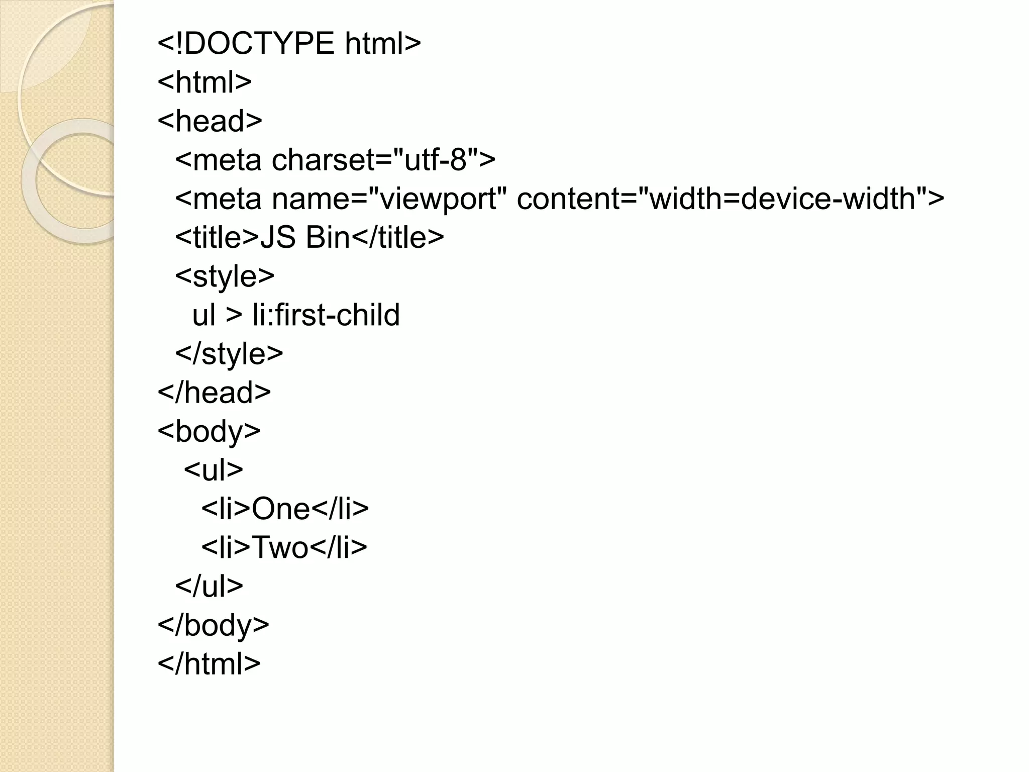 <!DOCTYPE html>
<html>
<head>
<meta charset="utf-8">
<meta name="viewport" content="width=device-width">
<title>JS Bin</title>
<style>
ul > li:first-child
</style>
</head>
<body>
<ul>
<li>One</li>
<li>Two</li>
</ul>
</body>
</html>
 