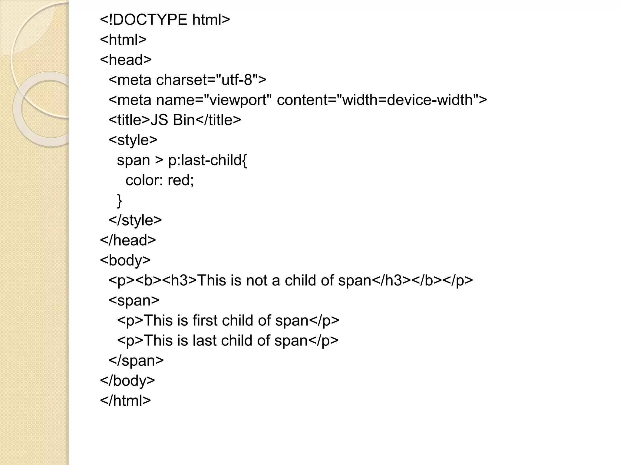 <!DOCTYPE html>
<html>
<head>
<meta charset="utf-8">
<meta name="viewport" content="width=device-width">
<title>JS Bin</title>
<style>
span > p:last-child{
color: red;
}
</style>
</head>
<body>
<p><b><h3>This is not a child of span</h3></b></p>
<span>
<p>This is first child of span</p>
<p>This is last child of span</p>
</span>
</body>
</html>
 