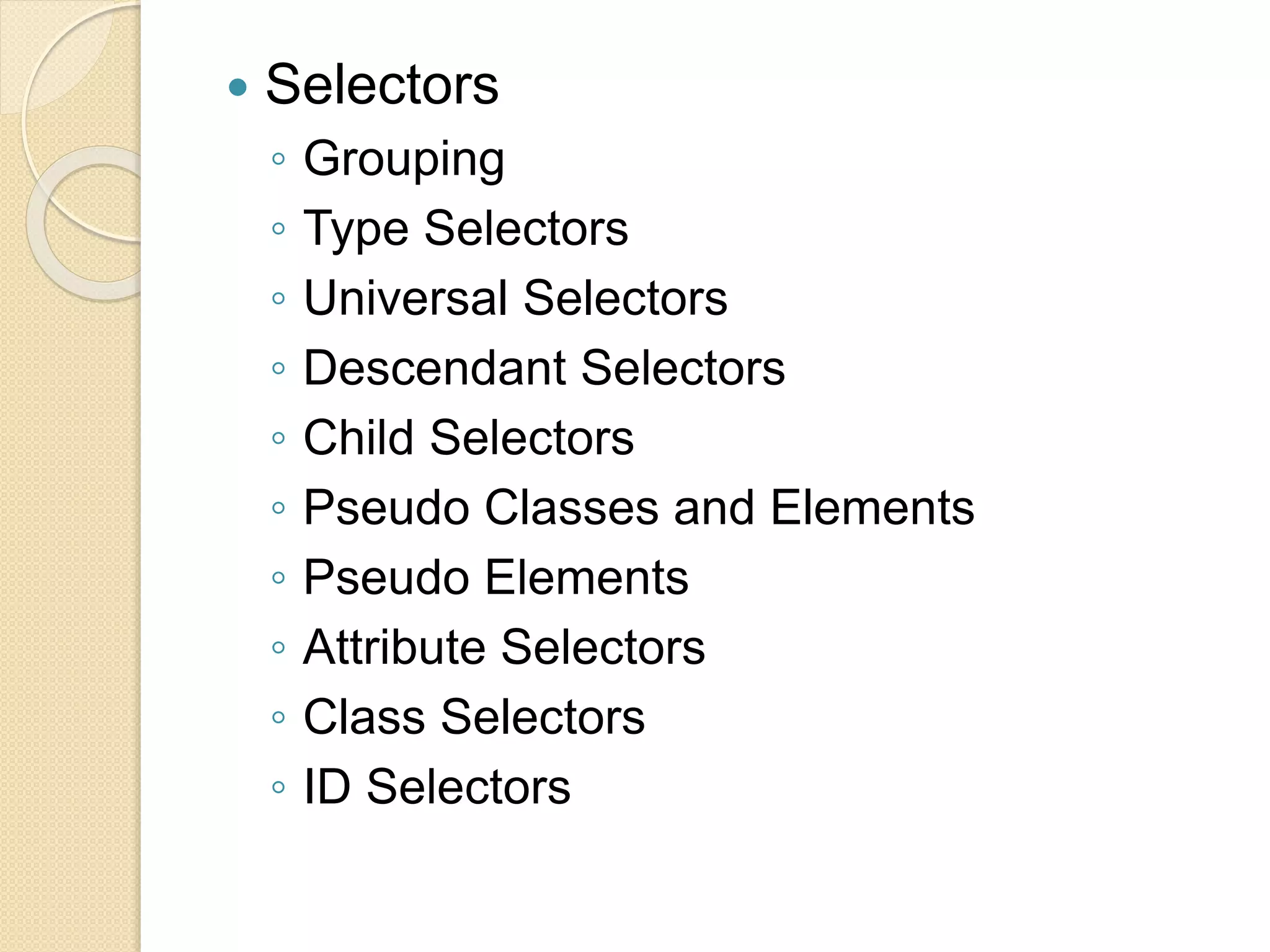  Selectors
◦ Grouping
◦ Type Selectors
◦ Universal Selectors
◦ Descendant Selectors
◦ Child Selectors
◦ Pseudo Classes and Elements
◦ Pseudo Elements
◦ Attribute Selectors
◦ Class Selectors
◦ ID Selectors
 