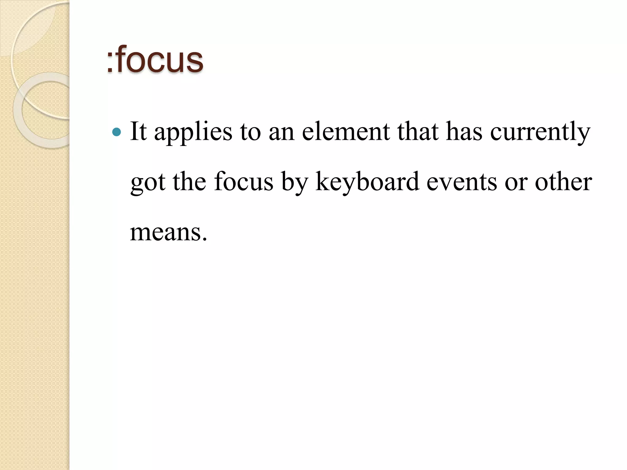 :focus
 It applies to an element that has currently
got the focus by keyboard events or other
means.
 