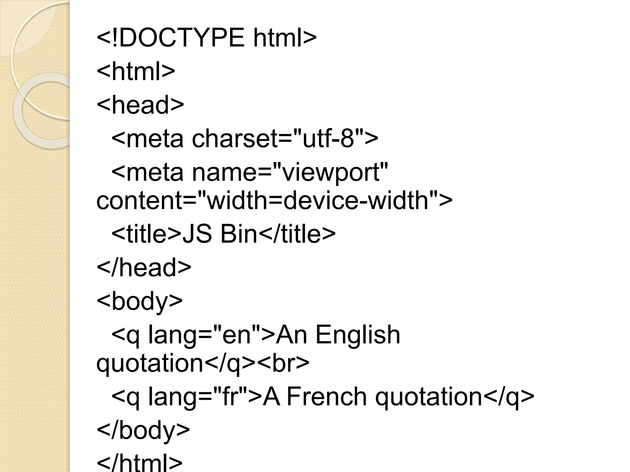 <!DOCTYPE html>
<html>
<head>
<meta charset="utf-8">
<meta name="viewport"
content="width=device-width">
<title>JS Bin</title>
</head>
<body>
<q lang="en">An English
quotation</q><br>
<q lang="fr">A French quotation</q>
</body>
 