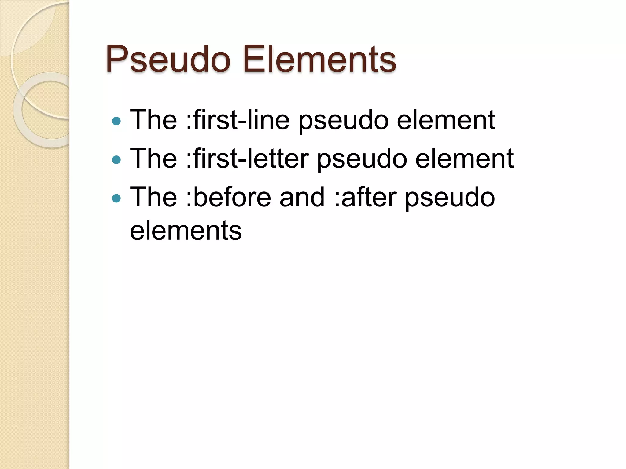 Pseudo Elements
 The :first-line pseudo element
 The :first-letter pseudo element
 The :before and :after pseudo
elements
 