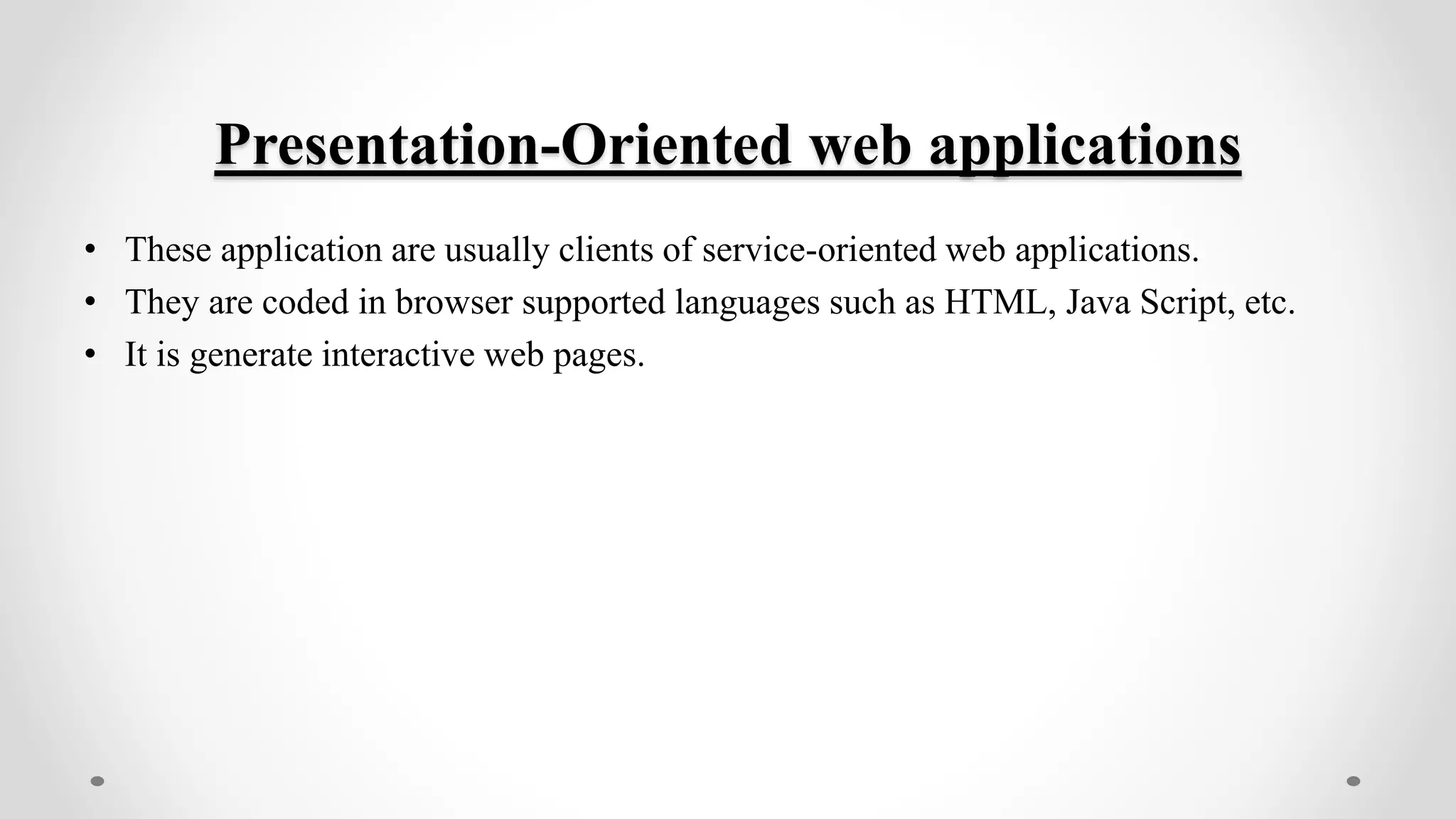 Presentation-Oriented web applications
• These application are usually clients of service-oriented web applications.
• They are coded in browser supported languages such as HTML, Java Script, etc.
• It is generate interactive web pages.
 