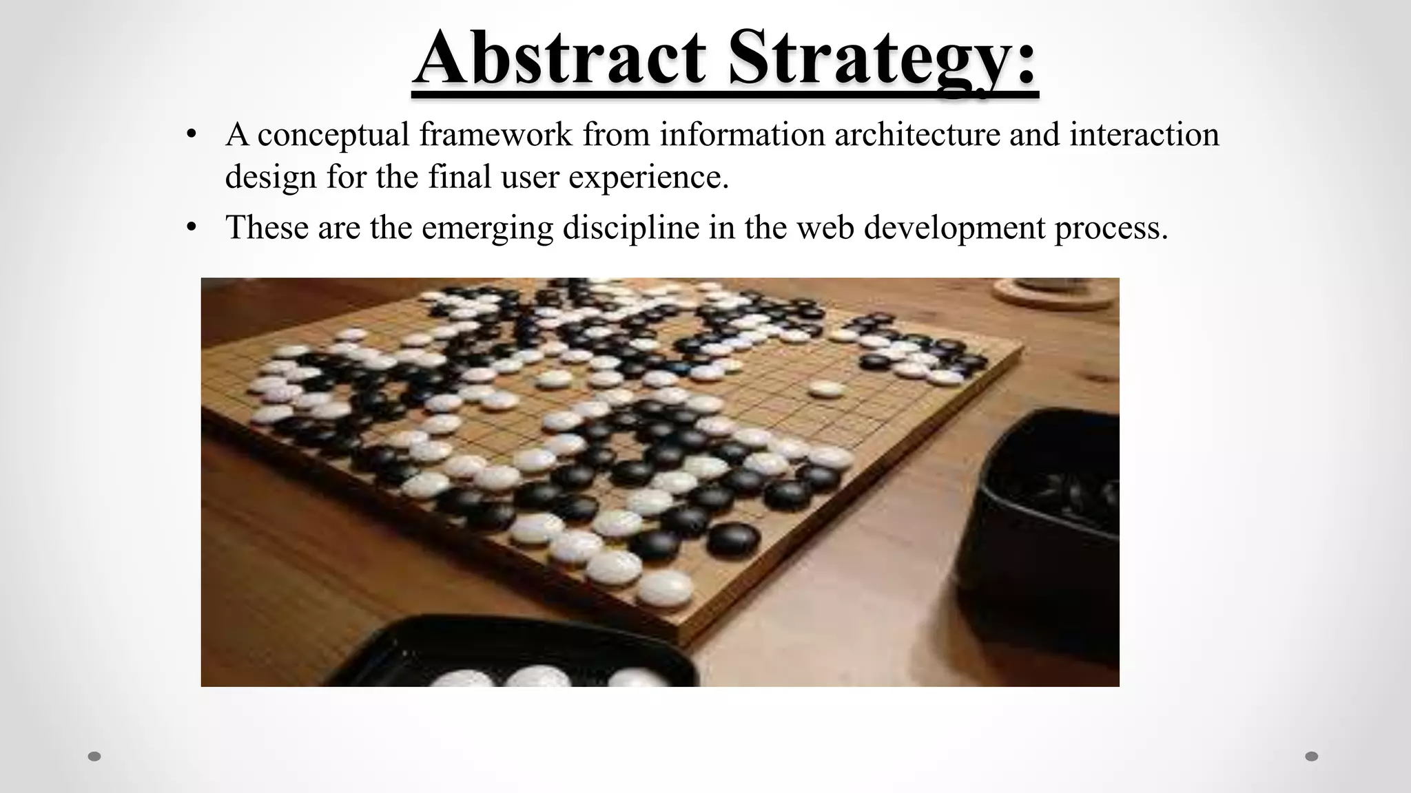 Abstract Strategy:
• A conceptual framework from information architecture and interaction
design for the final user experience.
• These are the emerging discipline in the web development process.
 