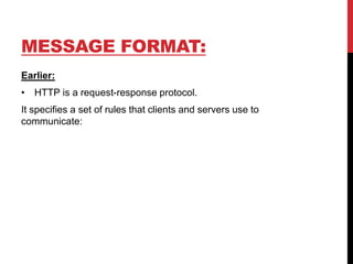 MESSAGE FORMAT:
Earlier:
• HTTP is a request-response protocol.
It specifies a set of rules that clients and servers use to
communicate:
 