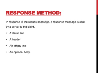 RESPONSE METHOD:
In response to the request message, a response message is sent
by a server to the client.
• A status line
• A header
• An empty line
• An optional body
 