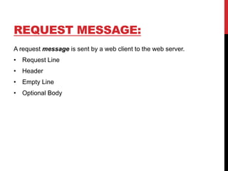 REQUEST MESSAGE:
A request message is sent by a web client to the web server.
• Request Line
• Header
• Empty Line
• Optional Body
 