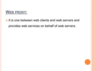 WEB PROXY:
 It is one between web clients and web servers and
provides web services on behalf of web servers.
 
