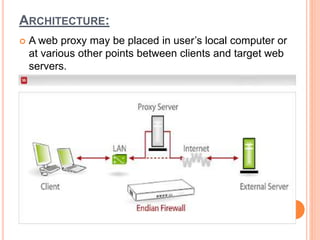 ARCHITECTURE:
 A web proxy may be placed in user’s local computer or
at various other points between clients and target web
servers.
 