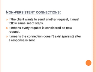 NON-PERSISTENT CONNECTIONS:
 If the client wants to send another request, it must
follow same set of steps.
 It means every request is considered as new
request.
 It means the connection doesn’t exist (persist) after
a response is sent.
 