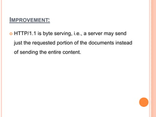 IMPROVEMENT:
 HTTP/1.1 is byte serving, i.e., a server may send
just the requested portion of the documents instead
of sending the entire content.
 