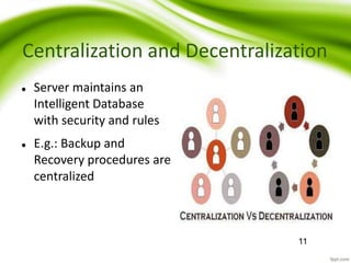 Centralization and Decentralization
 Server maintains an
Intelligent Database
with security and rules
 E.g.: Backup and
Recovery procedures are
centralized
11
 