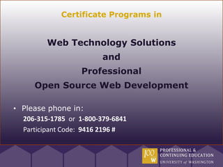 Certificate Programs in


         Web Technology Solutions
                         and
                   Professional
     Open Source Web Development

• Please phone in:
  206-315-1785 or 1-800-379-6841
  Participant Code: 9416 2196 #
 