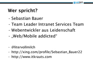 Wer spricht?
• Sebastian Bauer
• Team Leader Intranet Services Team
• Webentwickler aus Leidenschaft
• „Web/Mobile addicted“

• @litervollmilch
• http://xing.com/profile/Sebastian_Bauer22
• http://www.itkrauts.com
 