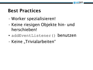 Best Practices
• Worker spezialisieren!
• Keine riesigen Objekte hin- und
  herschieben!
• addEventListener() benutzen
• Keine „Trivialarbeiten“
 