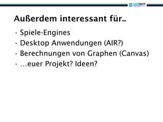 Außerdem interessant für..
• Spiele-Engines
• Desktop Anwendungen (AIR?)
• Berechnungen von Graphen (Canvas)
• …euer Projekt? Ideen?
 
