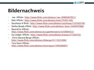Bildernachweis
•   -nw- @flickr: http://www.flickr.com/photos/-nw-/4900267921/
•   Éole @flickr: http://www.flickr.com/photos/eole/73301169/
•   Saschaaa @ flickr: http://www.flickr.com/photos/saschaaa/152502539/
•   Stefan Baudy @flick: http://www.flickr.com/photos/-bast-/349497988/
•   RavenFire @flickr:
    http://www.flickr.com/photos/escapethematrix/525800552/
•   Ka Lodger @flickr: http://www.flickr.com/photos/kaeau/31336163/
•    Chris-Håvard Berge @flickr:
    http://www.flickr.com/photos/chberge/4113323306/
•   Tara Hunt @flickr:
    http://www.flickr.com/photos/missrogue/199208087/
 