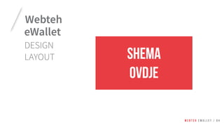 Webteh
eWallet
SHEMA
OVDJE
W E B T E H E W A L L E T / 0 4
DESIGN
LAYOUT
 