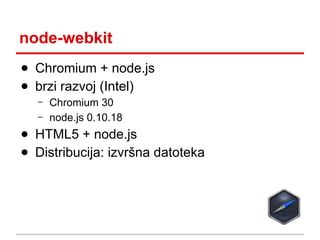 node-webkit
● Chromium + node.js
● brzi razvoj (Intel)
–
–

Chromium 30
node.js 0.10.18

● HTML5 + node.js
● Distribucija: izvršna datoteka

 