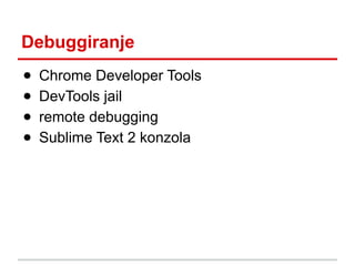 Debuggiranje
●
●
●
●

Chrome Developer Tools
DevTools jail
remote debugging
Sublime Text 2 konzola

 
