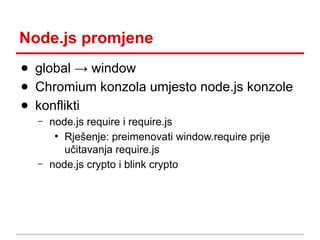 Node.js promjene
● global → window
● Chromium konzola umjesto node.js konzole
● konflikti
–

–

node.js require i require.js
●
Rješenje: preimenovati window.require prije
učitavanja require.js
node.js crypto i blink crypto

 