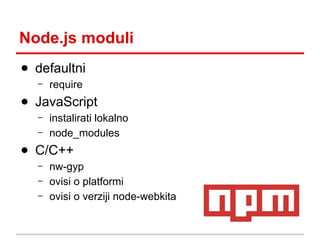 Node.js moduli
● defaultni
–

require

● JavaScript
–
–

instalirati lokalno
node_modules

● C/C++
–
–
–

nw-gyp
ovisi o platformi
ovisi o verziji node-webkita

 