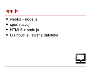 app.js

•
•
•
•

webkit + node.js
spori razvoj
HTML5 + node.js
Distribucija: izvršna datoteka

 